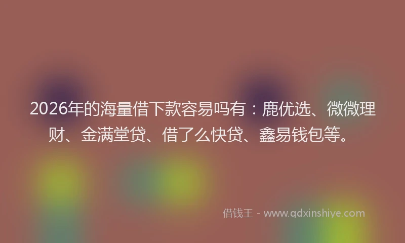 2026年的海量借下款容易吗有：鹿优选、微微理财、金满堂贷、借了么快贷、鑫易钱包等。