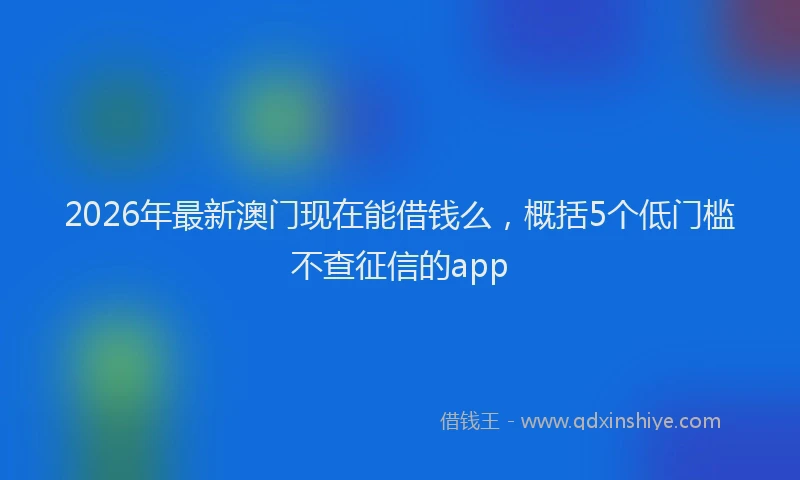 2026年最新澳门现在能借钱么，概括5个低门槛不查征信的app