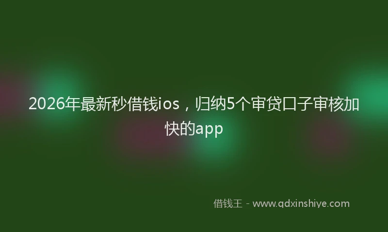 2026年最新秒借钱ios，归纳5个审贷口子审核加快的app