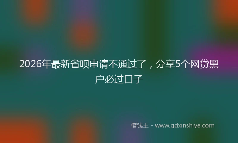 2026年最新省呗申请不通过了，分享5个网贷黑户必过口子