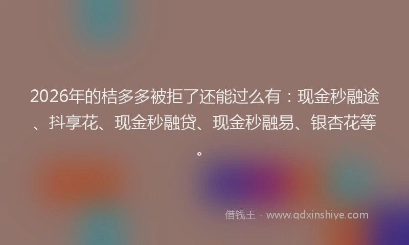 2026年的桔多多被拒了还能过么有：现金秒融途、抖享花、现金秒融贷、现金秒融易、银杏花等。