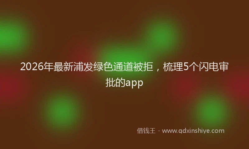 2026年最新浦发绿色通道被拒，梳理5个闪电审批的app