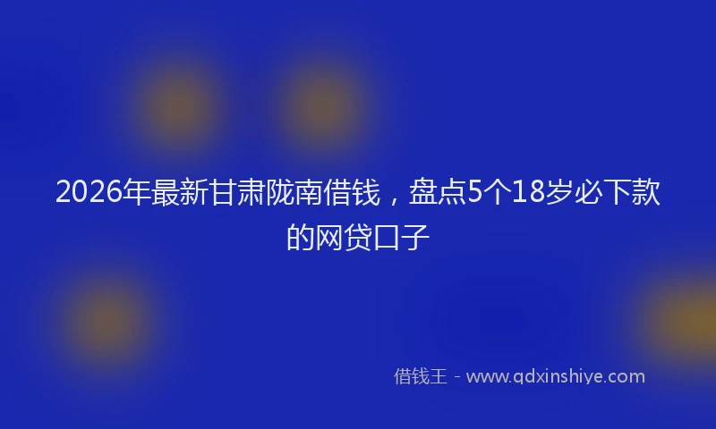 2026年最新甘肃陇南借钱，盘点5个18岁必下款的网贷口子