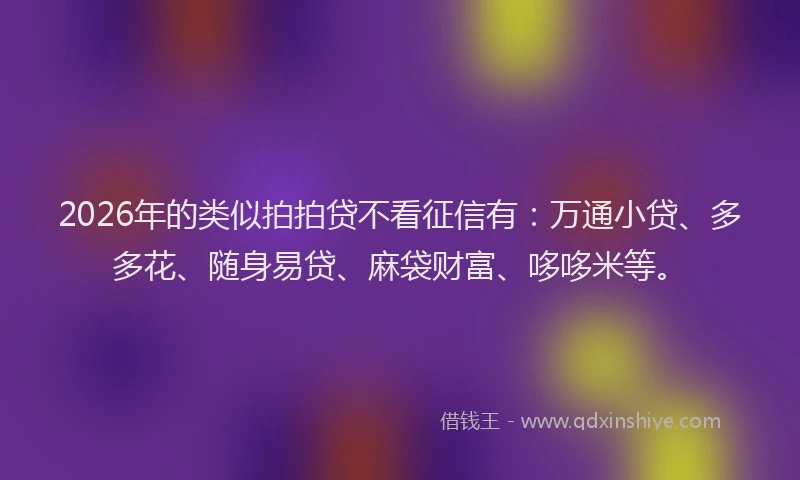 2026年的类似拍拍贷不看征信有：万通小贷、多多花、随身易贷、麻袋财富、哆哆米等。