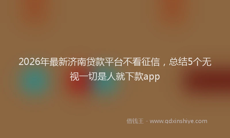 2026年最新济南贷款平台不看征信，总结5个无视一切是人就下款app