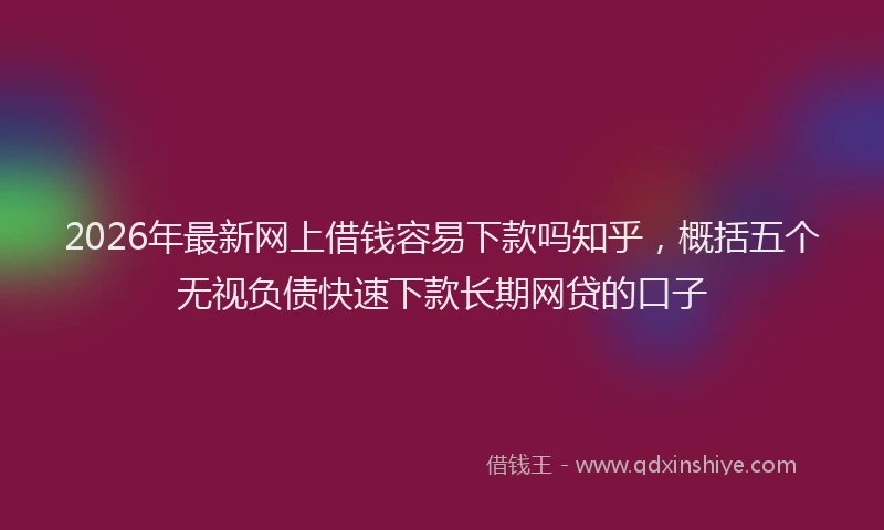 2026年最新网上借钱容易下款吗知乎，概括五个无视负债快速下款长期网贷的口子