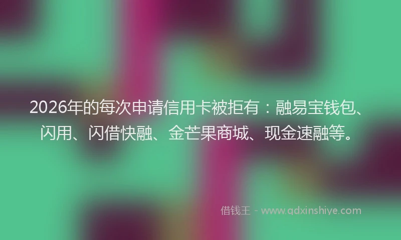 2026年的每次申请信用卡被拒有：融易宝钱包、闪用、闪借快融、金芒果商城、现金速融等。