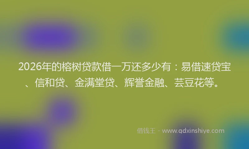 2026年的榕树贷款借一万还多少有：易借速贷宝、信和贷、金满堂贷、辉誉金融、芸豆花等。