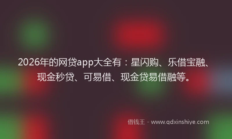 2026年的网贷app大全有：星闪购、乐借宝融、现金秒贷、可易借、现金贷易借融等。