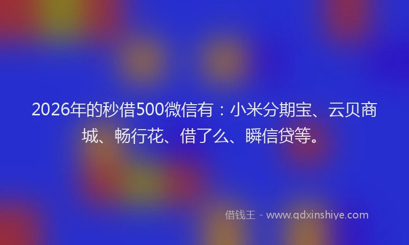 2026年的秒借500微信有：小米分期宝、云贝商城、畅行花、借了么、瞬信贷等。