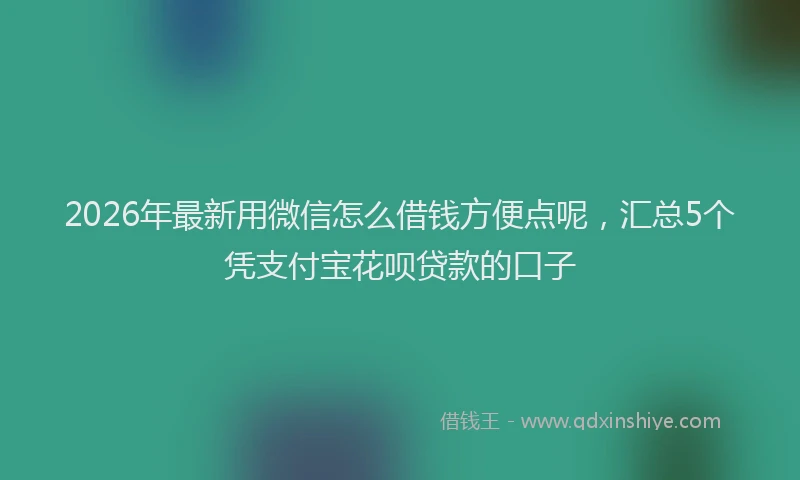 2026年最新用微信怎么借钱方便点呢，汇总5个凭支付宝花呗贷款的口子