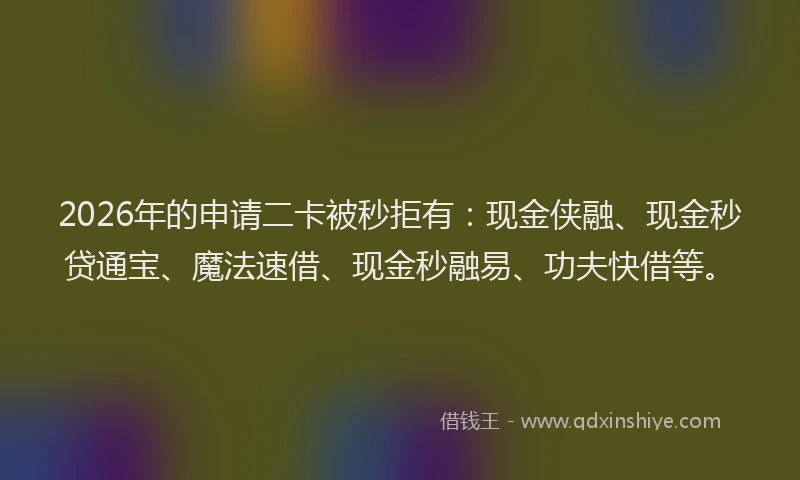 2026年的申请二卡被秒拒有：现金侠融、现金秒贷通宝、魔法速借、现金秒融易、功夫快借等。