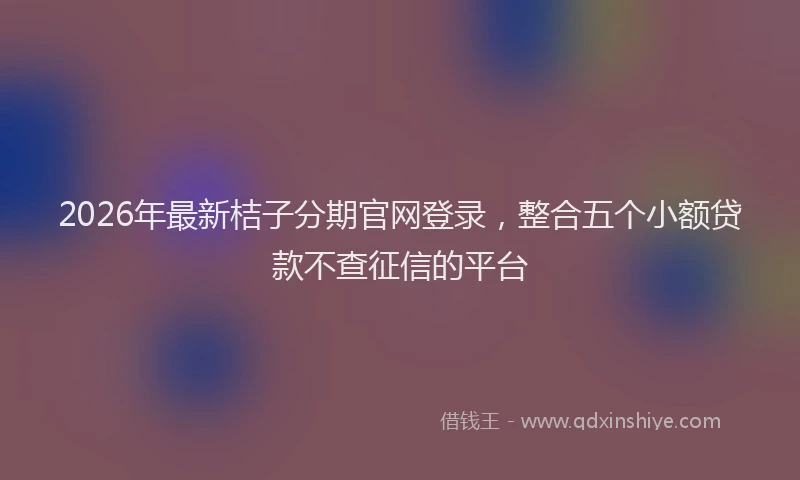2026年最新桔子分期官网登录，整合五个小额贷款不查征信的平台