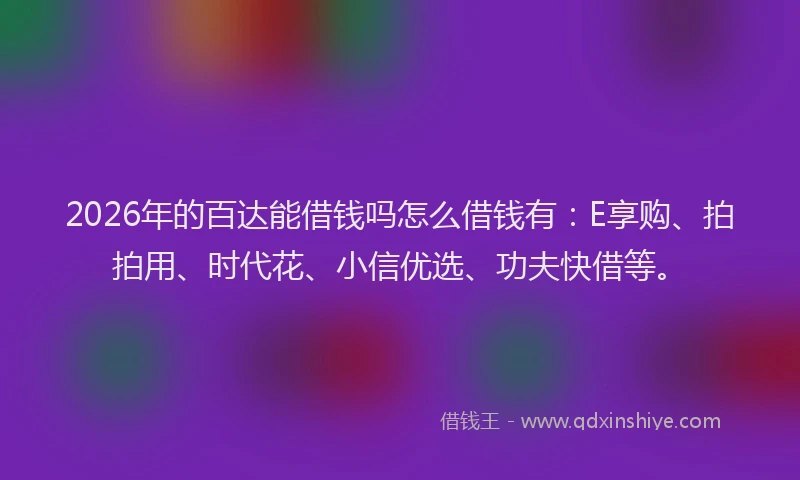 2026年的百达能借钱吗怎么借钱有：E享购、拍拍用、时代花、小信优选、功夫快借等。