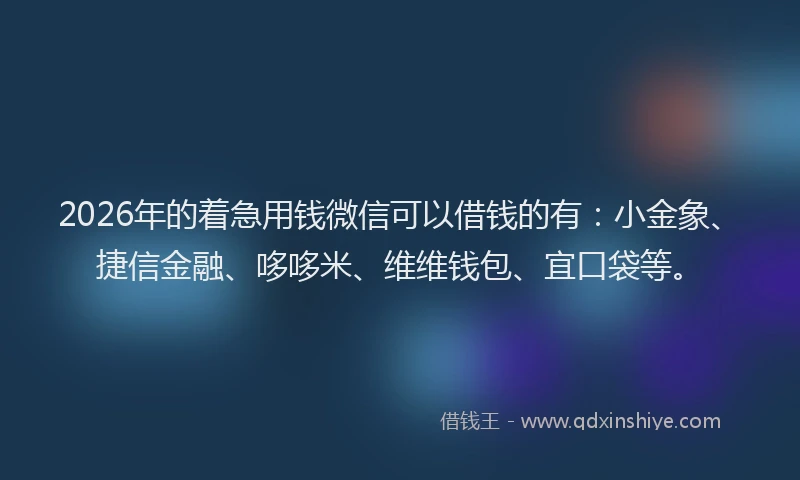 2026年的着急用钱微信可以借钱的有：小金象、捷信金融、哆哆米、维维钱包、宜口袋等。
