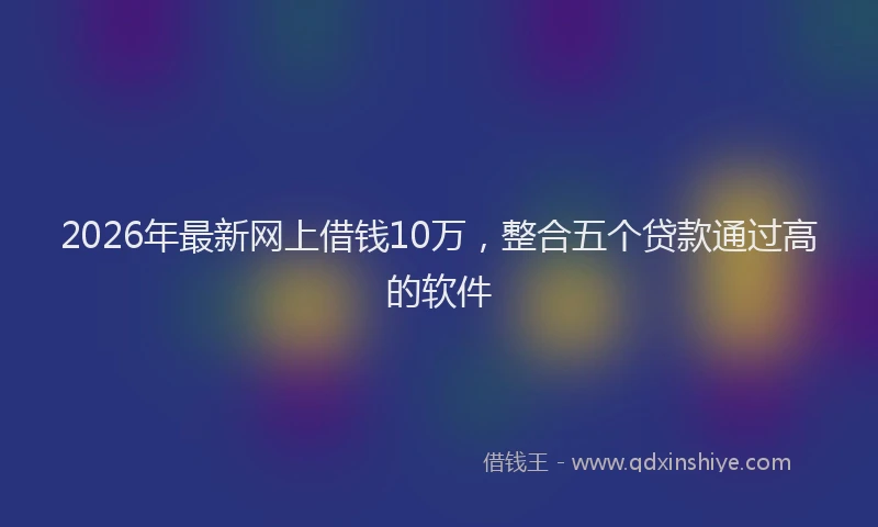2026年最新网上借钱10万，整合五个贷款通过高的软件