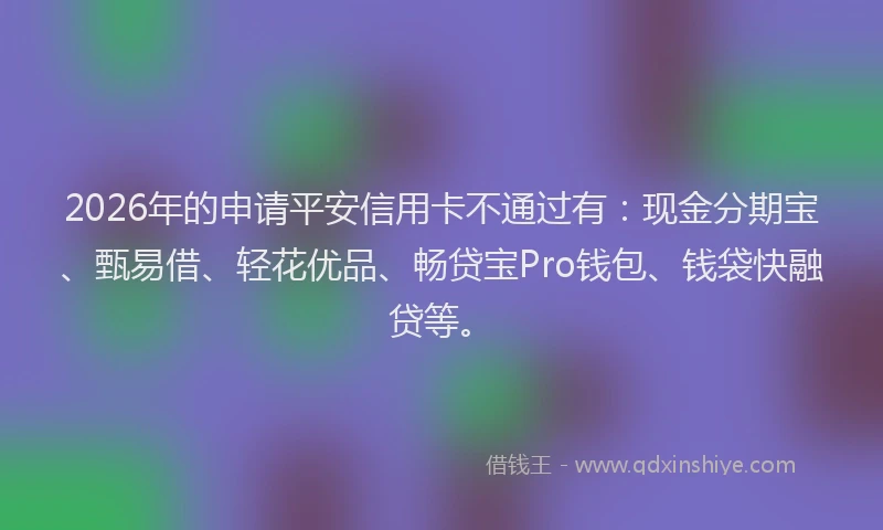 2026年的申请平安信用卡不通过有：现金分期宝、甄易借、轻花优品、畅贷宝Pro钱包、钱袋快融贷等。