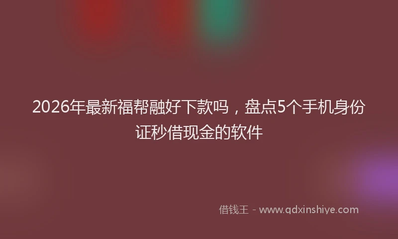 2026年最新福帮融好下款吗，盘点5个手机身份证秒借现金的软件