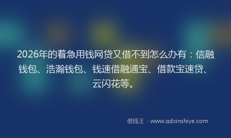 2026年的着急用钱网贷又借不到怎么办有：信融钱包、浩瀚钱包、钱速借融通宝、借款宝速贷、云闪花等。