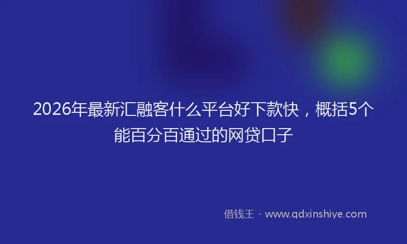 2026年最新汇融客什么平台好下款快，概括5个能百分百通过的网贷口子
