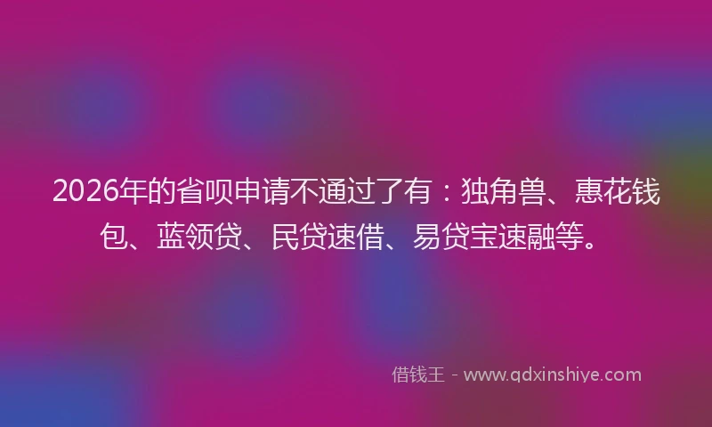 2026年的省呗申请不通过了有：独角兽、惠花钱包、蓝领贷、民贷速借、易贷宝速融等。