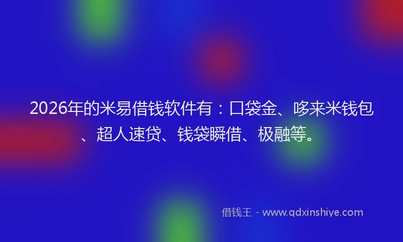 2026年的米易借钱软件有：口袋金、哆来米钱包、超人速贷、钱袋瞬借、极融等。