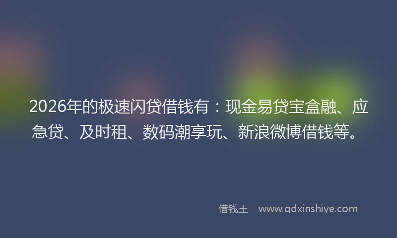 2026年的极速闪贷借钱有：现金易贷宝盒融、应急贷、及时租、数码潮享玩、新浪微博借钱等。