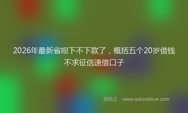 2026年最新省呗下不下款了，概括五个20岁借钱不求征信速借口子