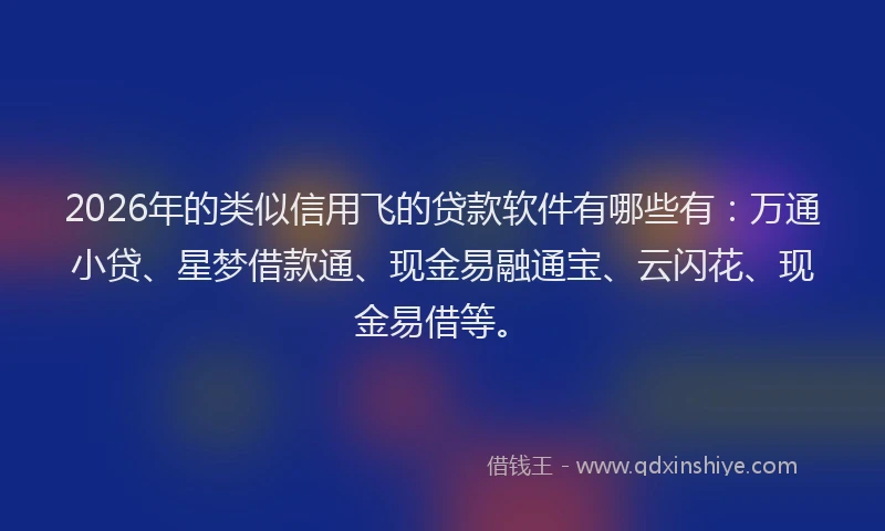 2026年的类似信用飞的贷款软件有哪些有：万通小贷、星梦借款通、现金易融通宝、云闪花、现金易借等。