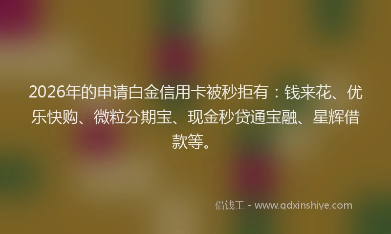 2026年的申请白金信用卡被秒拒有：钱来花、优乐快购、微粒分期宝、现金秒贷通宝融、星辉借款等。