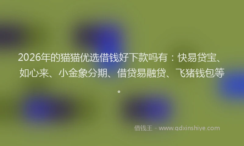 2026年的猫猫优选借钱好下款吗有：快易贷宝、如心来、小金象分期、借贷易融贷、飞猪钱包等。