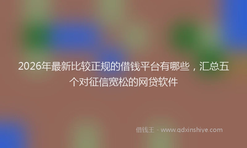 2026年最新比较正规的借钱平台有哪些，汇总五个对征信宽松的网贷软件