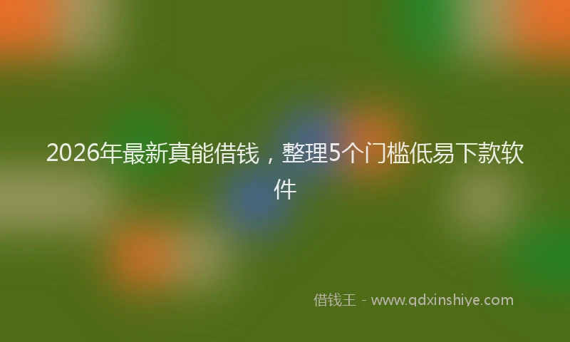 2026年最新真能借钱，整理5个门槛低易下款软件
