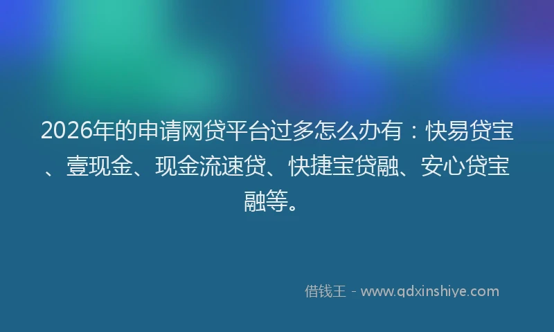 2026年的申请网贷平台过多怎么办有：快易贷宝、壹现金、现金流速贷、快捷宝贷融、安心贷宝融等。