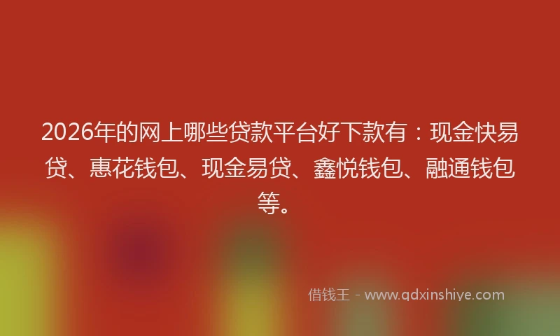 2026年的网上哪些贷款平台好下款有：现金快易贷、惠花钱包、现金易贷、鑫悦钱包、融通钱包等。
