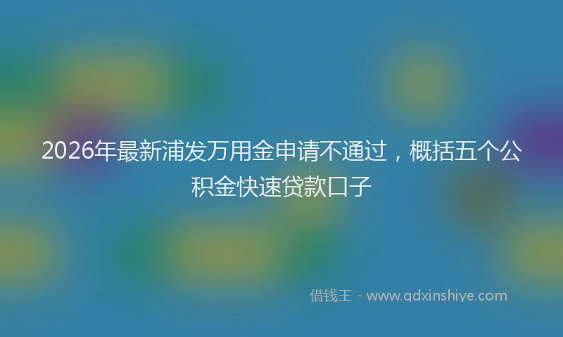 2026年最新浦发万用金申请不通过，概括五个公积金快速贷款口子