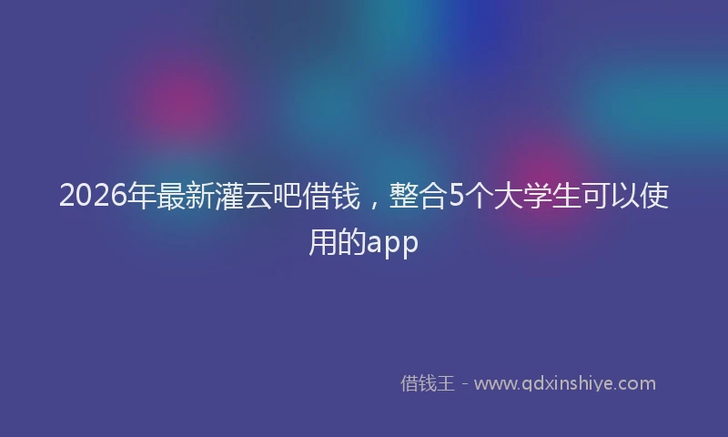 2026年最新灌云吧借钱，整合5个大学生可以使用的app