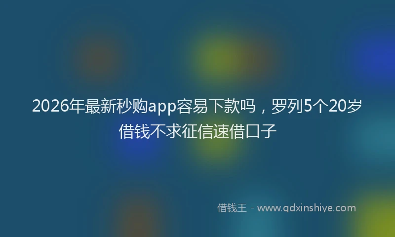 2026年最新秒购app容易下款吗，罗列5个20岁借钱不求征信速借口子