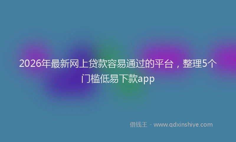2026年最新网上贷款容易通过的平台，整理5个门槛低易下款app