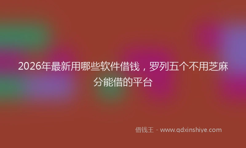 2026年最新用哪些软件借钱，罗列五个不用芝麻分能借的平台
