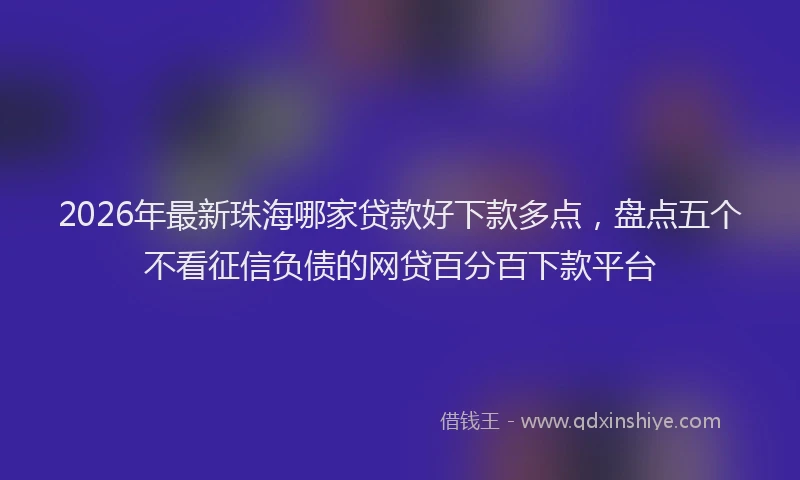 2026年最新珠海哪家贷款好下款多点，盘点五个不看征信负债的网贷百分百下款平台