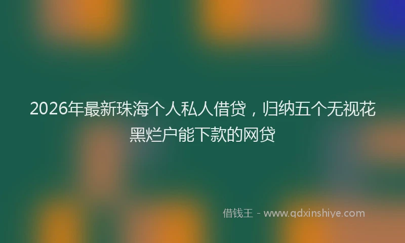 2026年最新珠海个人私人借贷，归纳五个无视花黑烂户能下款的网贷