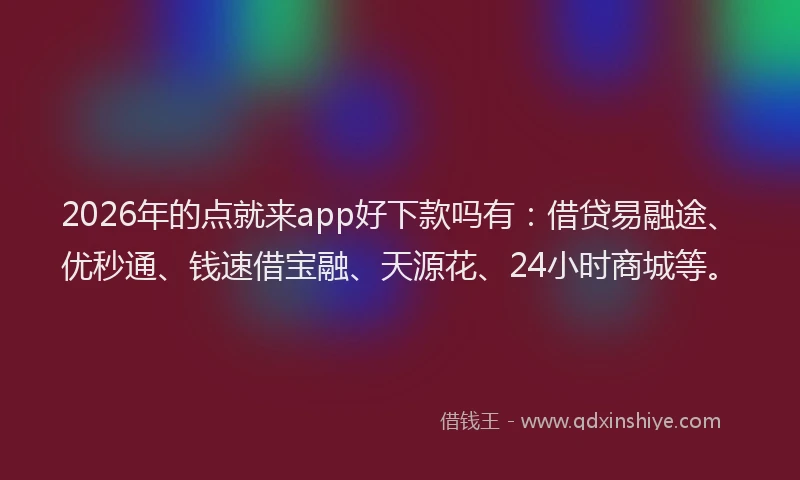 2026年的点就来app好下款吗有：借贷易融途、优秒通、钱速借宝融、天源花、24小时商城等。