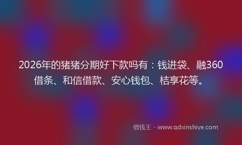 2026年的猪猪分期好下款吗有：钱进袋、融360借条、和信借款、安心钱包、桔享花等。