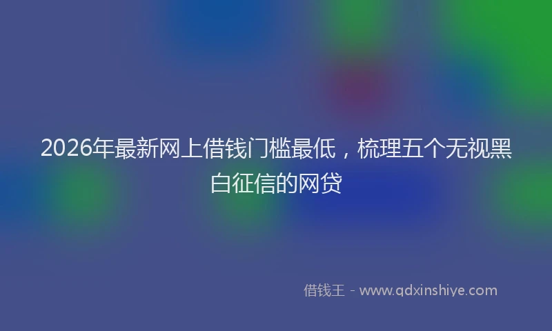 2026年最新网上借钱门槛最低，梳理五个无视黑白征信的网贷