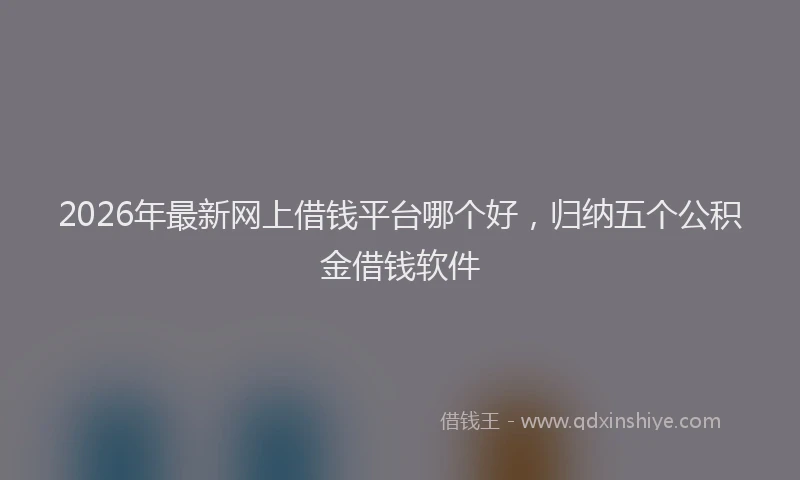 2026年最新网上借钱平台哪个好，归纳五个公积金借钱软件