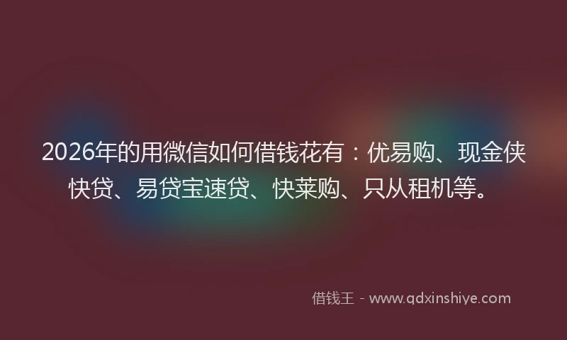 2026年的用微信如何借钱花有：优易购、现金侠快贷、易贷宝速贷、快莱购、只从租机等。
