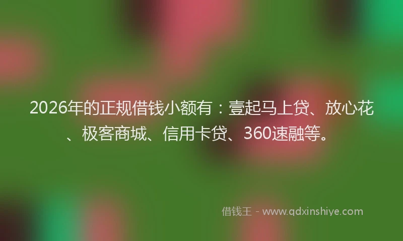 2026年的正规借钱小额有：壹起马上贷、放心花、极客商城、信用卡贷、360速融等。