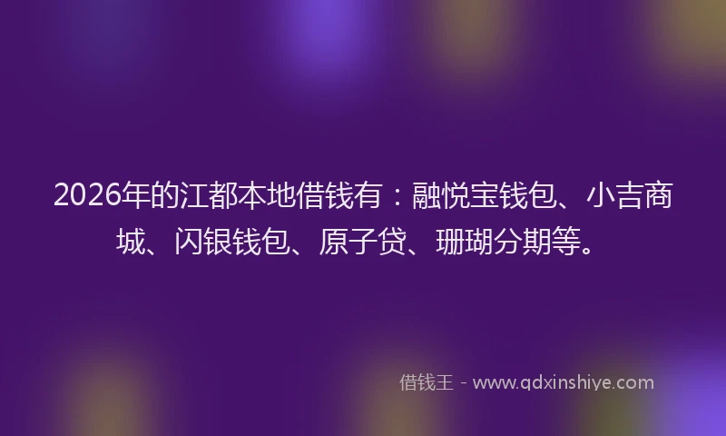 2026年的江都本地借钱有：融悦宝钱包、小吉商城、闪银钱包、原子贷、珊瑚分期等。