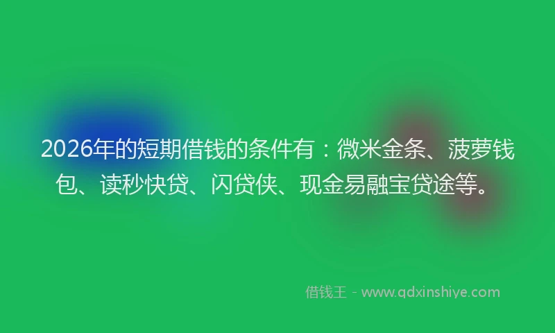 2026年的短期借钱的条件有：微米金条、菠萝钱包、读秒快贷、闪贷侠、现金易融宝贷途等。